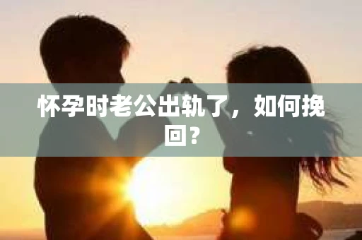 怀孕时老公出轨了，如何挽回？