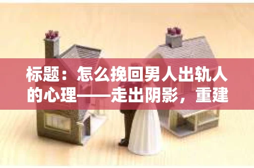 标题：怎么挽回男人出轨人的心理——走出阴影，重建信任
