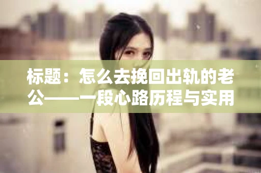 标题：怎么去挽回出轨的老公——一段心路历程与实用建议