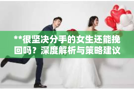 **很坚决分手的女生还能挽回吗？深度解析与策略建议**