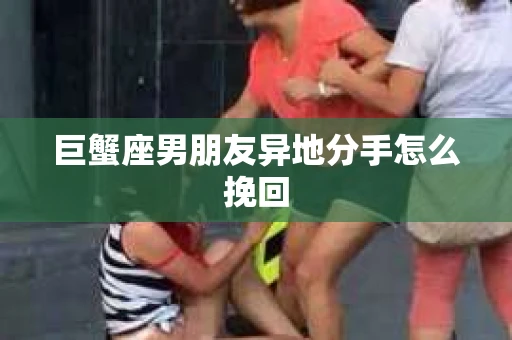 巨蟹座男朋友异地分手怎么挽回