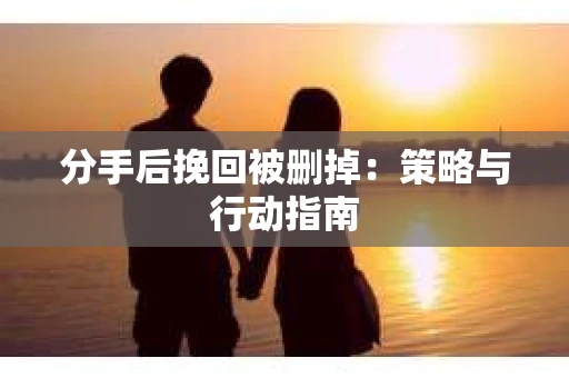 分手后挽回被删掉：策略与行动指南