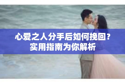 心爱之人分手后如何挽回？实用指南为你解析