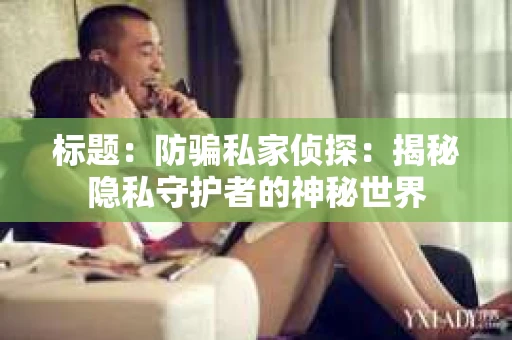标题：防骗私家侦探：揭秘隐私守护者的神秘世界