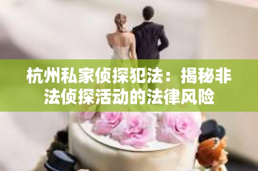 杭州私家侦探犯法：揭秘非法侦探活动的法律风险