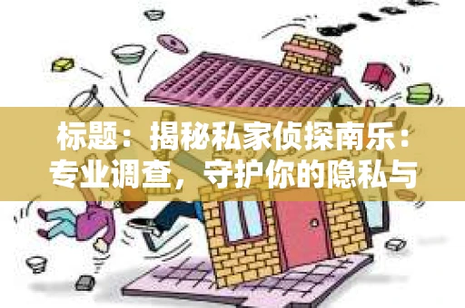 标题：揭秘私家侦探南乐：专业调查，守护你的隐私与权益