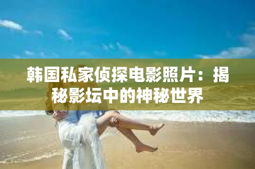 韩国私家侦探电影照片：揭秘影坛中的神秘世界