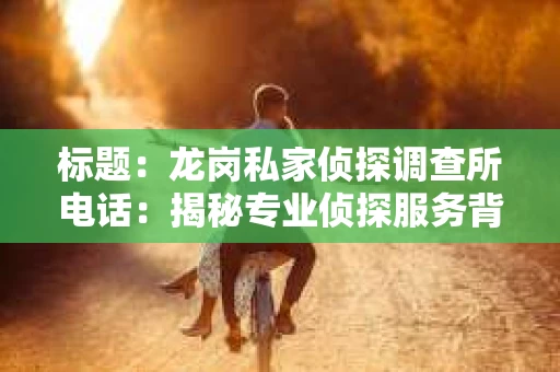 标题：龙岗私家侦探调查所电话：揭秘专业侦探服务背后的故事