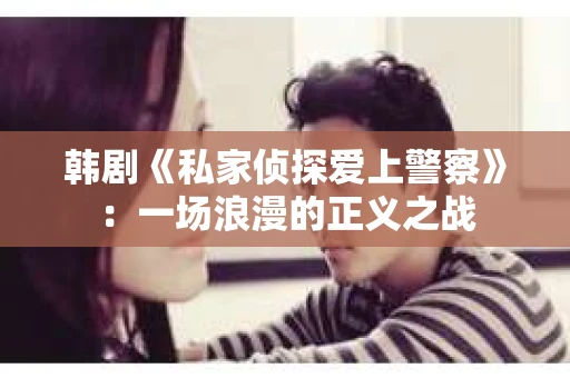 韩剧《私家侦探爱上警察》：一场浪漫的正义之战
