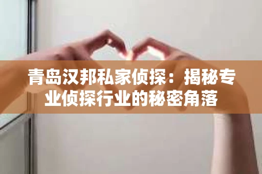 青岛汉邦私家侦探：揭秘专业侦探行业的秘密角落