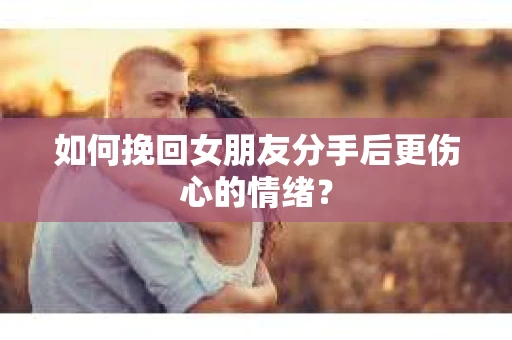 如何挽回女朋友分手后更伤心的情绪? 如何挽回女朋友分手后更伤心的情绪?