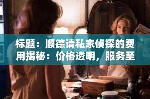 标题：顺德请私家侦探的费用揭秘：价格透明，服务至上