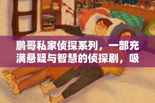 鹏哥私家侦探系列，一部充满悬疑与智慧的侦探剧，吸引了无数观众的眼球。今天，就让我带你走进这个充满神秘色彩的侦探世界，一起在线观看鹏哥私家侦探系列，感受那扣人心弦的故事情节。