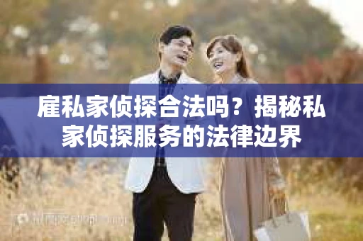 雇私家侦探合法吗？揭秘私家侦探服务的法律边界