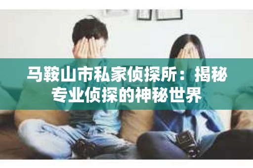 马鞍山市私家侦探所：揭秘专业侦探的神秘世界