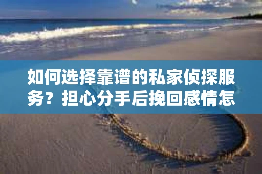 如何选择靠谱的私家侦探服务?担心分手后挽回感情怎么办? 如何选择靠谱的私家侦探服务?担心分手后挽回感情怎么办?