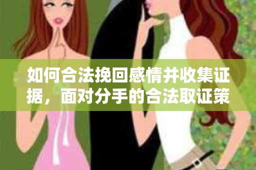 如何合法挽回感情并收集证据，面对分手的合法取证策略