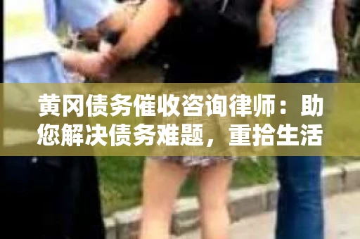 黄冈债务催收咨询律师：助您解决债务难题，重拾生活信心