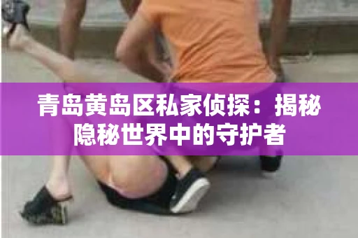青岛黄岛区私家侦探：揭秘隐秘世界中的守护者