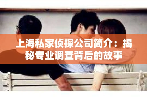 上海私家侦探公司简介：揭秘专业调查背后的故事