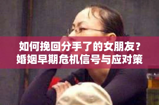 如何挽回分手了的女朋友?婚姻早期危机信号与应对策略 如何挽回分手了的女朋友?婚姻早期危机信号与应对策略