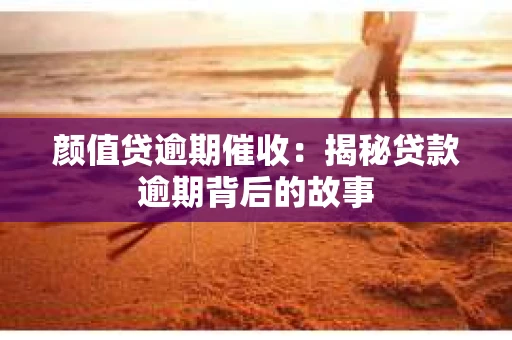 颜值贷逾期催收：揭秘贷款逾期背后的故事