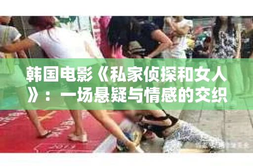 韩国电影《私家侦探和女人》：一场悬疑与情感的交织之旅