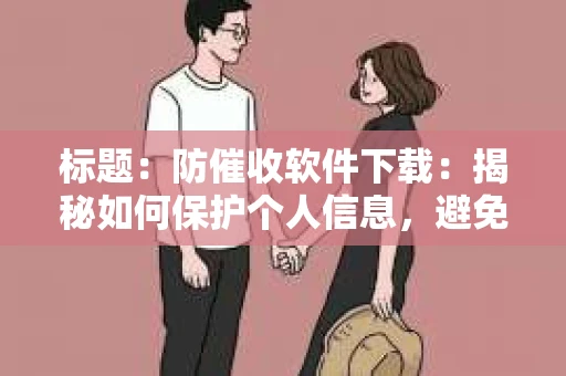 标题：防催收软件下载：揭秘如何保护个人信息，避免骚扰电话