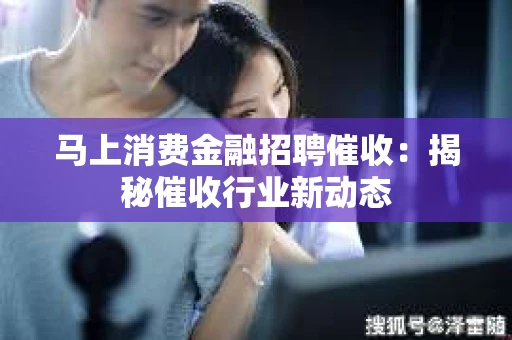 马上消费金融招聘催收：揭秘催收行业新动态