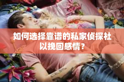 如何选择靠谱的私家侦探社以挽回感情? 如何选择靠谱的私家侦探社以挽回感情?