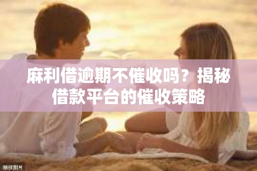 麻利借逾期不催收吗？揭秘借款平台的催收策略