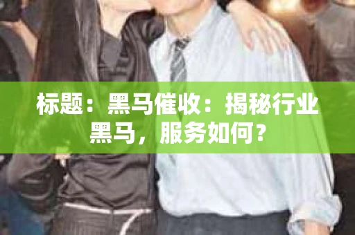 标题：黑马催收：揭秘行业黑马，服务如何？