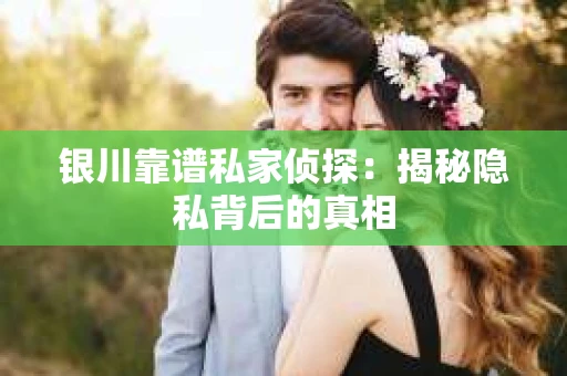 银川靠谱私家侦探：揭秘隐私背后的真相