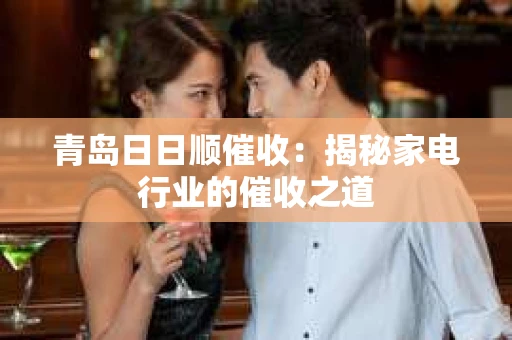 青岛日日顺催收：揭秘家电行业的催收之道