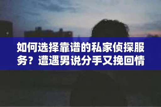 如何选择靠谱的私家侦探服务？遭遇男说分手又挽回情况怎么办？