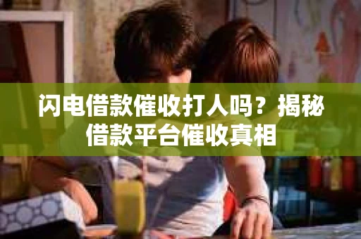 闪电借款催收打人吗？揭秘借款平台催收真相