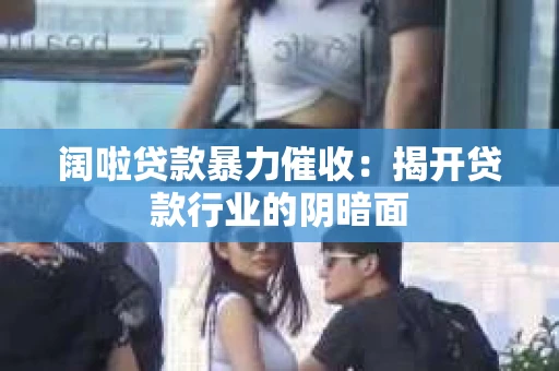 阔啦贷款暴力催收：揭开贷款行业的阴暗面