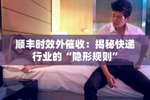 顺丰时效外催收：揭秘快递行业的“隐形规则”