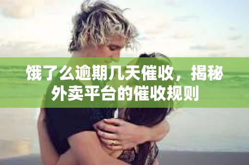 饿了么逾期几天催收，揭秘外卖平台的催收规则