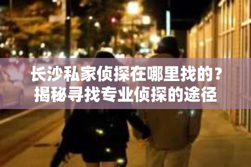 长沙私家侦探在哪里找的？揭秘寻找专业侦探的途径