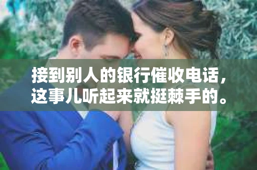 接到别人的银行催收电话，这事儿听起来就挺棘手的。我最近就遇到了这样的事情，所以想和大家聊聊这个话题。首先，你得明白，银行催收电话并不是什么新鲜事儿，但面对这样的电话，我们该如何应对呢？下面，我就从自己的经历出发，和大家分享一下我的看法。