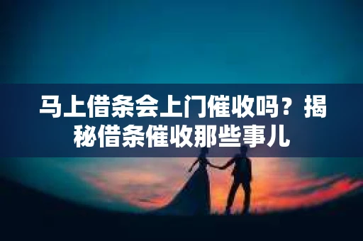 马上借条会上门催收吗？揭秘借条催收那些事儿