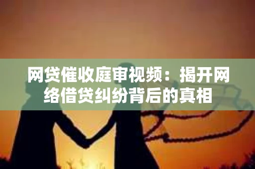 网贷催收庭审视频：揭开网络借贷纠纷背后的真相