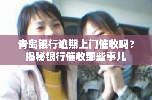青岛银行逾期上门催收吗？揭秘银行催收那些事儿