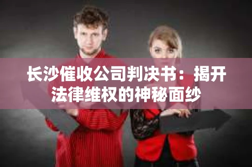 长沙催收公司判决书：揭开法律维权的神秘面纱