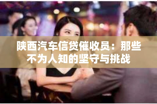 陕西汽车信贷催收员：那些不为人知的坚守与挑战