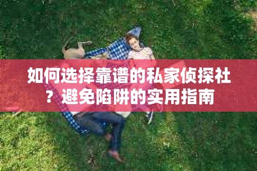 如何选择靠谱的私家侦探社?避免陷阱的实用指南 如何选择靠谱的私家侦探社?避免陷阱的实用指南