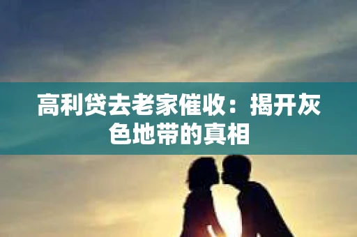 高利贷去老家催收：揭开灰色地带的真相