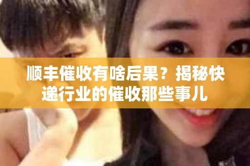 顺丰催收有啥后果？揭秘快递行业的催收那些事儿