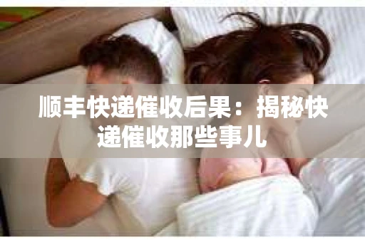 顺丰快递催收后果：揭秘快递催收那些事儿